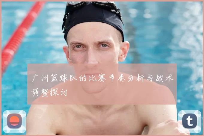 广州篮球队的比赛节奏分析与战术调整探讨