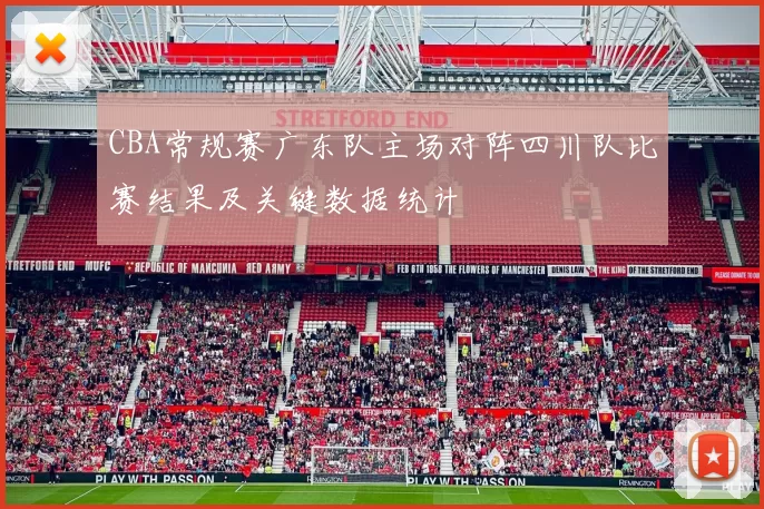 CBA常规赛广东队主场对阵四川队比赛结果及关键数据统计