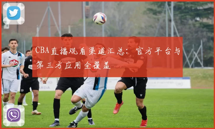 CBA直播观看渠道汇总：官方平台与第三方应用全覆盖