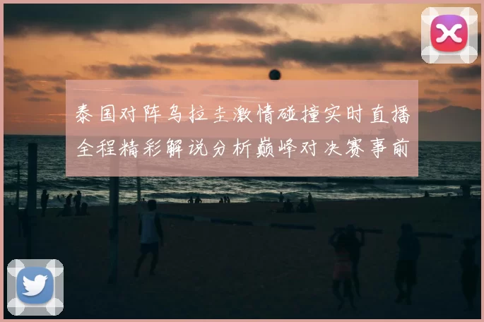 泰国对阵乌拉圭激情碰撞实时直播全程精彩解说分析巅峰对决赛事前瞻