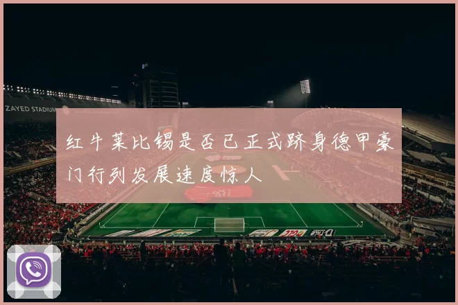 红牛莱比锡是否已正式跻身德甲豪门行列发展速度惊人