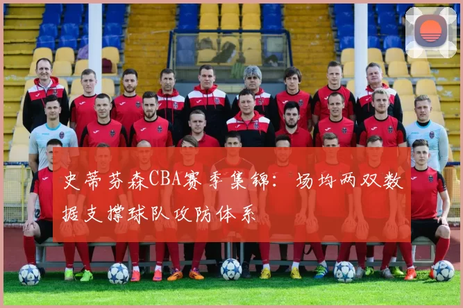 史蒂芬森CBA赛季集锦：场均两双数据支撑球队攻防体系
