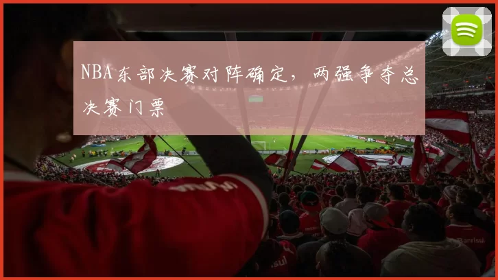 NBA东部决赛对阵确定，两强争夺总决赛门票