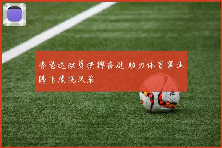 香港运动员拼搏奋进 助力体育事业腾飞展现风采