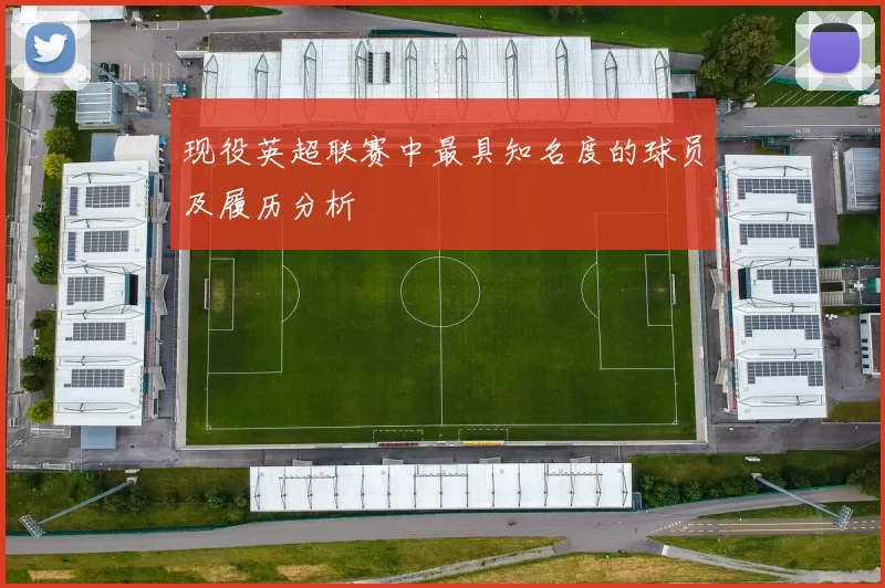现役英超联赛中最具知名度的球员及履历分析