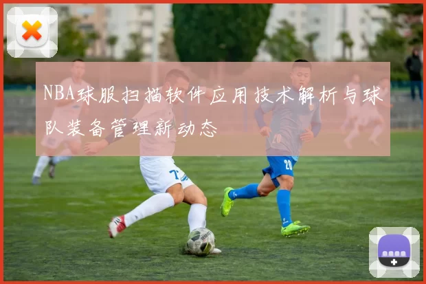NBA球服扫描软件应用技术解析与球队装备管理新动态