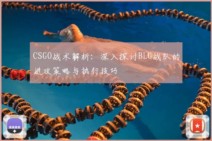 CSGO战术解析：深入探讨BLG战队的进攻策略与执行技巧