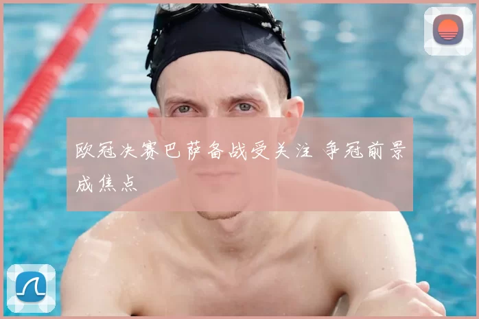 欧冠决赛巴萨备战受关注 争冠前景成焦点