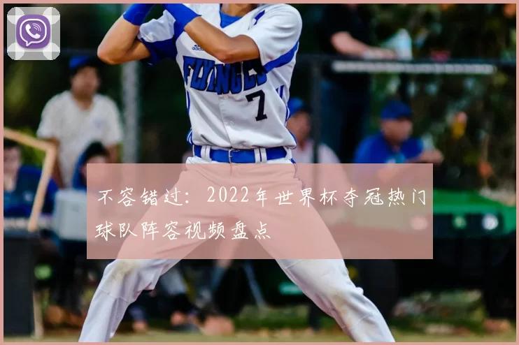 不容错过:2022年世界杯夺冠热门球队阵容视频盘点