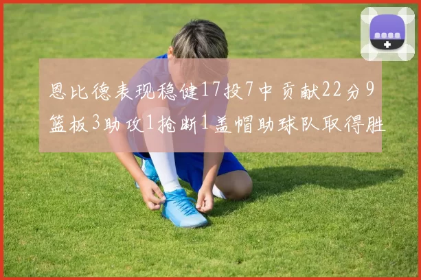 恩比德表现稳健17投7中贡献22分9篮板3助攻1抢断1盖帽助球队取得胜利