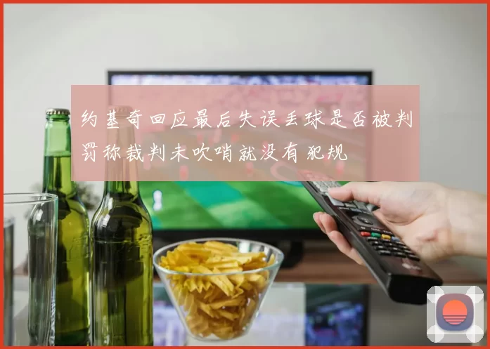约基奇回应最后失误丢球是否被判罚称裁判未吹哨就没有犯规