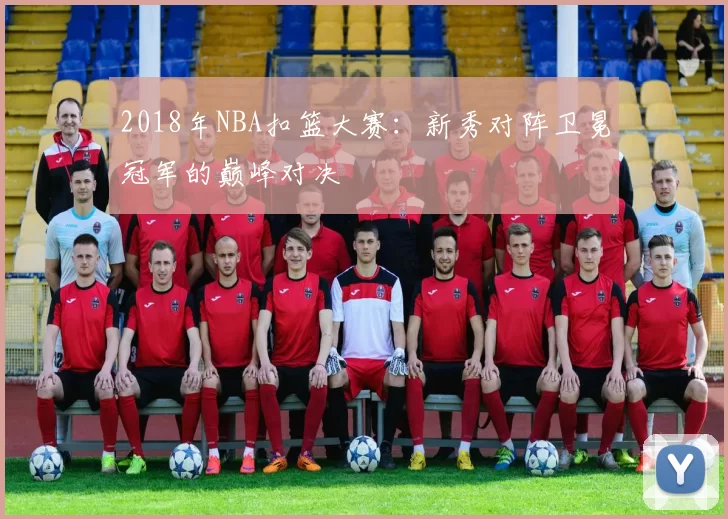 2018年NBA扣篮大赛:新秀对阵卫冕冠军的巅峰对决
