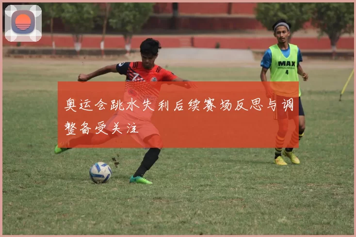 奥运会跳水失利后续赛场反思与调整备受关注