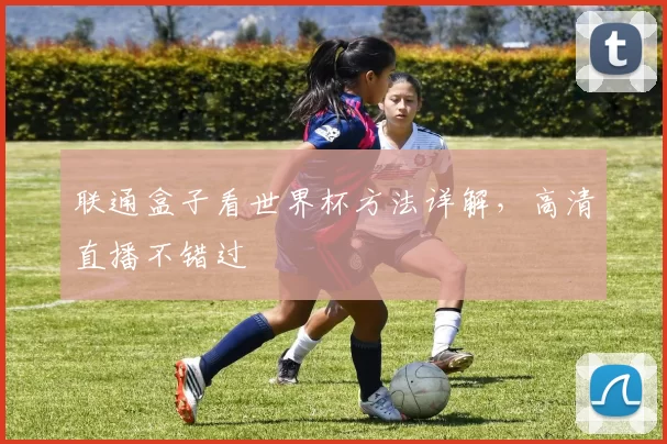 联通盒子看世界杯方法详解,高清直播不错过