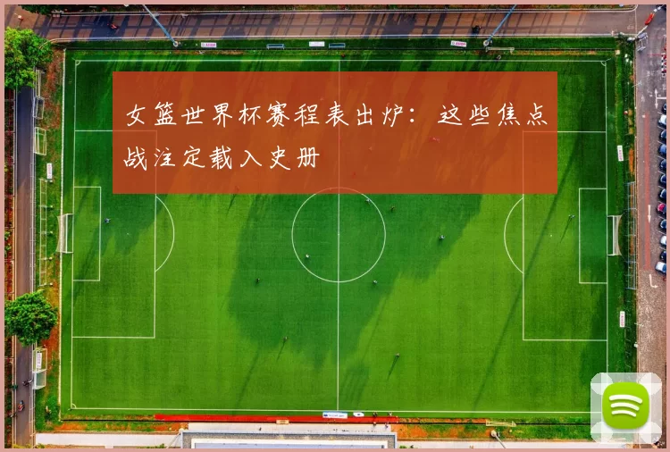 女篮世界杯赛程表出炉:这些焦点战注定载入史册