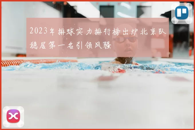 2023年排球实力排行榜出炉北京队稳居第一名引领风骚