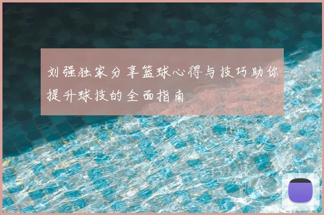 刘强独家分享篮球心得与技巧助你提升球技的全面指南