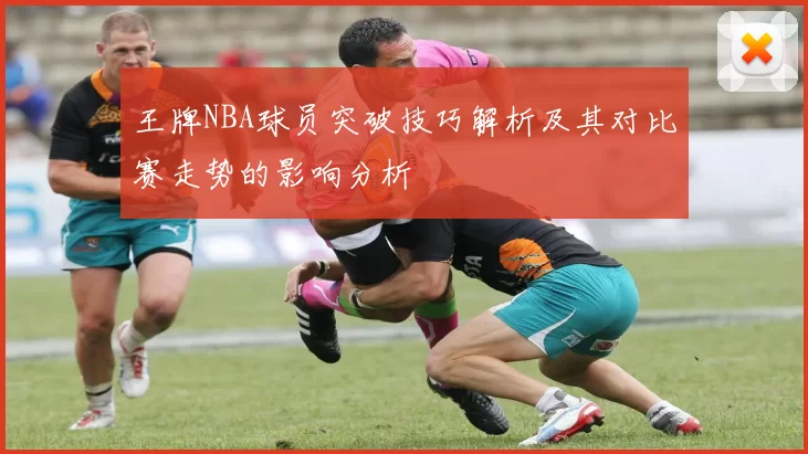 王牌NBA球员突破技巧解析及其对比赛走势的影响分析