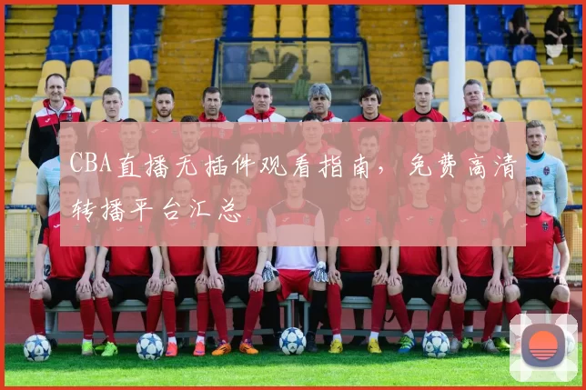 CBA直播无插件观看指南，免费高清转播平台汇总
