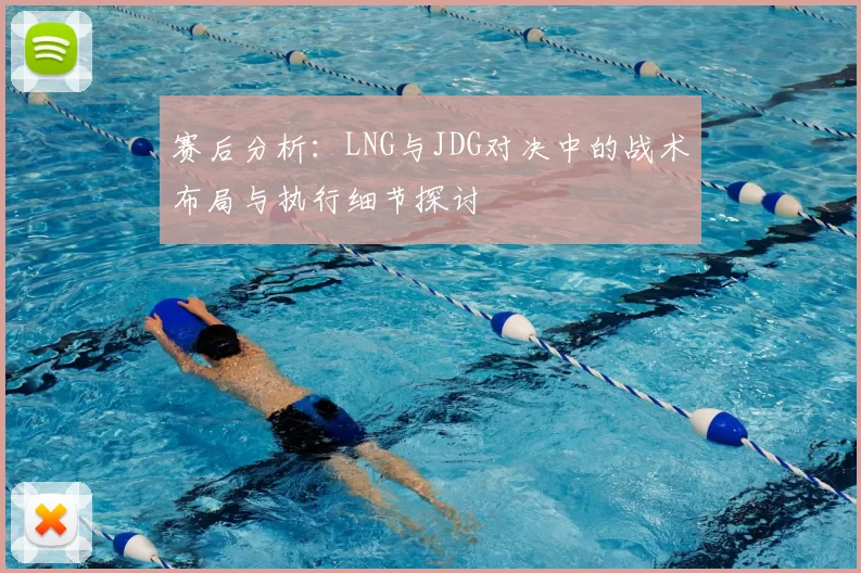 赛后分析：LNG与JDG对决中的战术布局与执行细节探讨