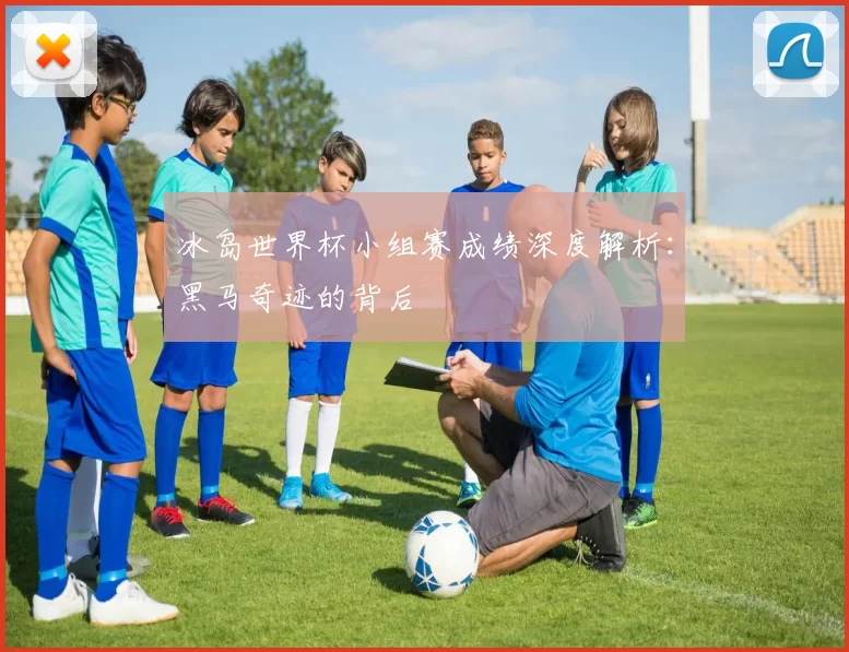 冰岛世界杯小组赛成绩深度解析：黑马奇迹的背后