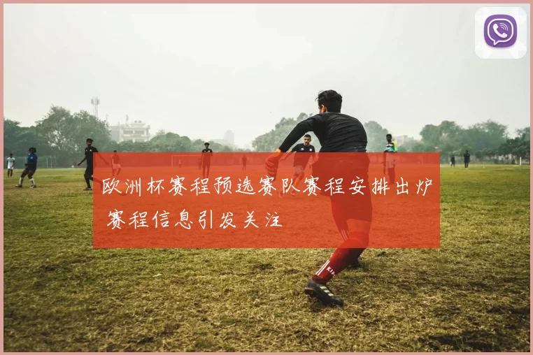 欧洲杯赛程预选赛队赛程安排出炉 赛程信息引发关注