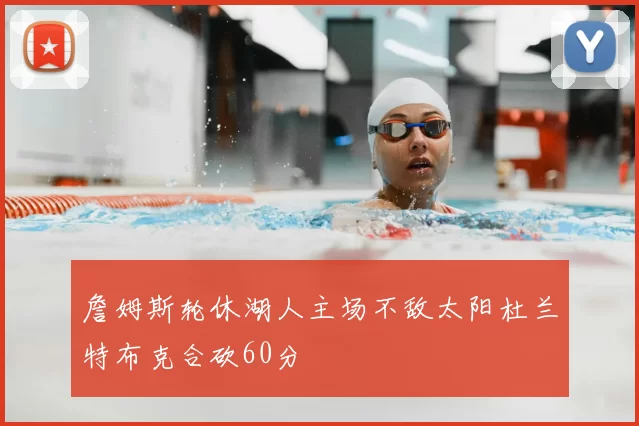 詹姆斯轮休湖人主场不敌太阳杜兰特布克合砍60分