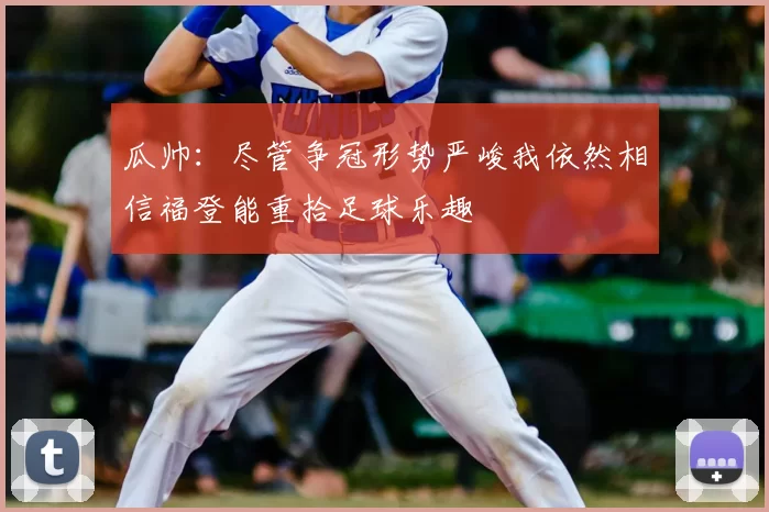 瓜帅:尽管争冠形势严峻我依然相信福登能重拾足球乐趣