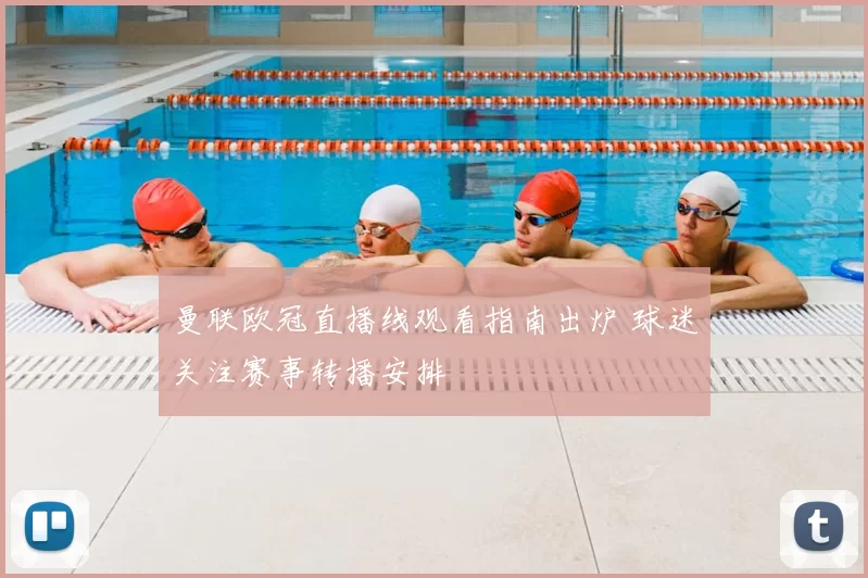 曼联欧冠直播线观看指南出炉 球迷关注赛事转播安排
