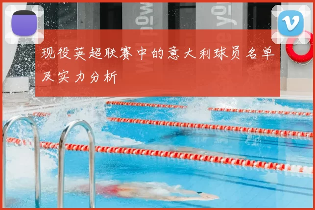 现役英超联赛中的意大利球员名单及实力分析