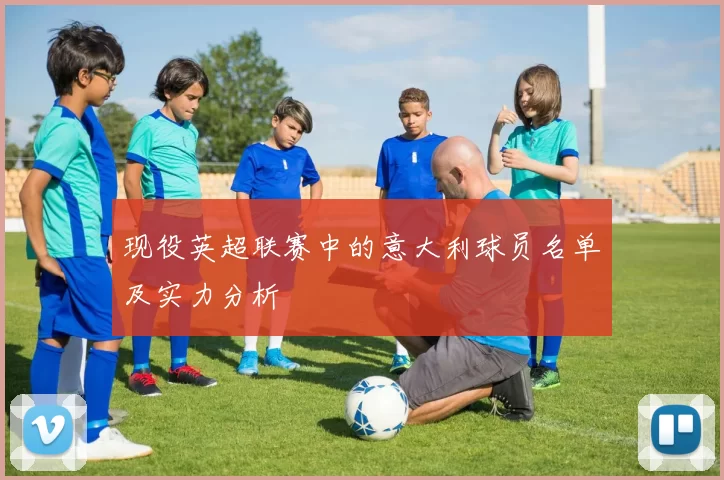 现役英超联赛中的意大利球员名单及实力分析