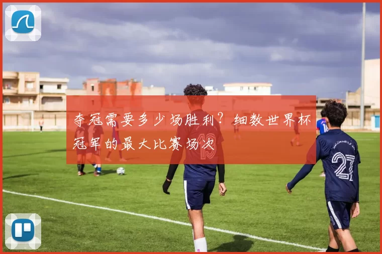 夺冠需要多少场胜利？细数世界杯冠军的最大比赛场次