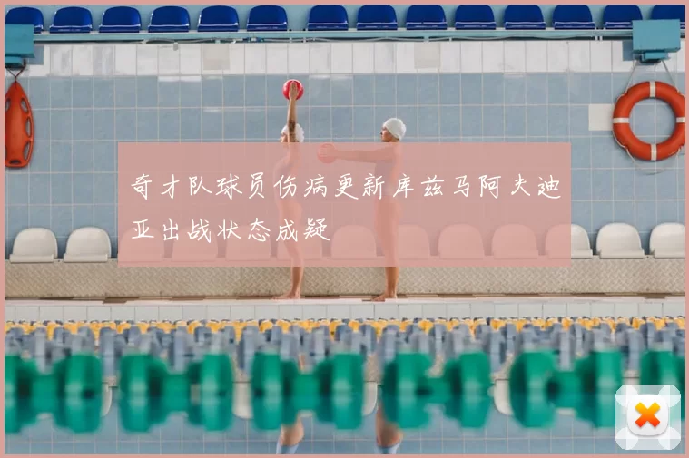 奇才队球员伤病更新库兹马阿夫迪亚出战状态成疑