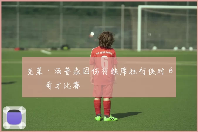 克莱·汤普森因伤将缺席独行侠对阵奇才比赛