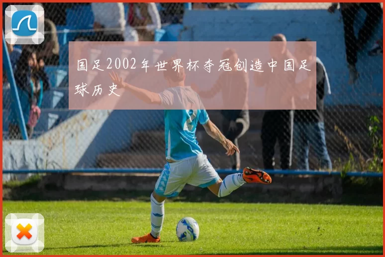 国足2002年世界杯夺冠创造中国足球历史
