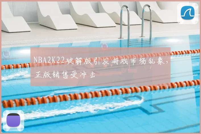 NBA2K22破解版引发游戏市场乱象，正版销售受冲击