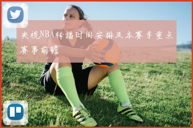 央视NBA转播时间安排及本赛季重点赛事前瞻