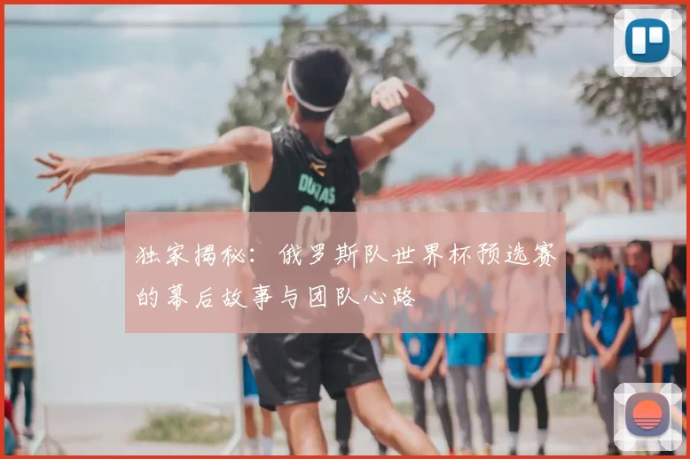 独家揭秘：俄罗斯队世界杯预选赛的幕后故事与团队心路