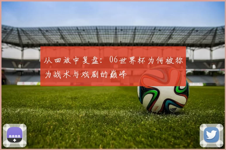 从回放中复盘：06世界杯为何被称为战术与戏剧的巅峰
