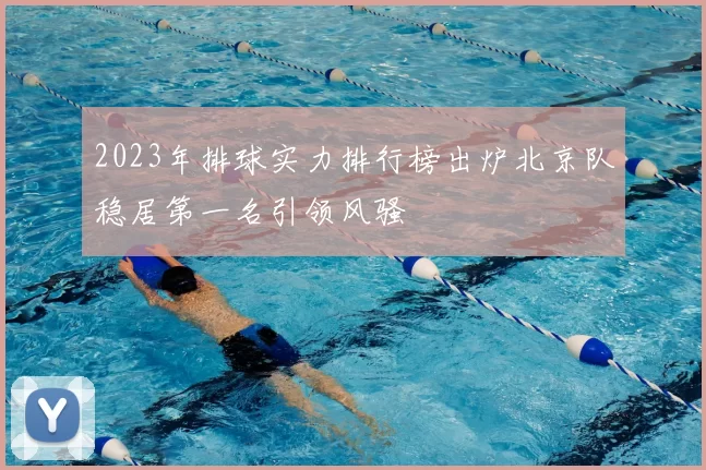 2023年排球实力排行榜出炉北京队稳居第一名引领风骚