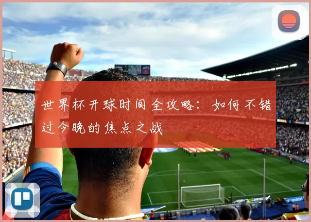 世界杯开球时间全攻略：如何不错过今晚的焦点之战