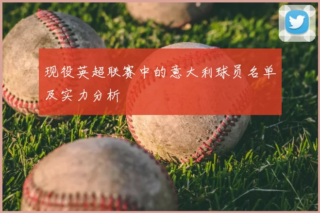 现役英超联赛中的意大利球员名单及实力分析