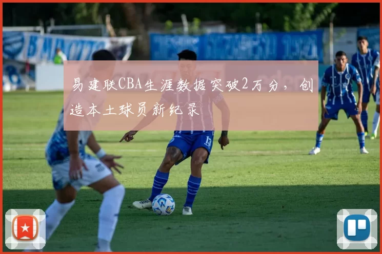 易建联CBA生涯数据突破2万分，创造本土球员新纪录