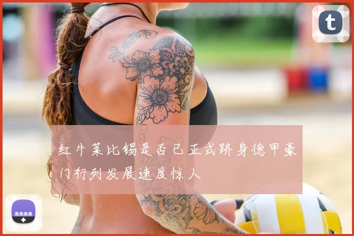 红牛莱比锡是否已正式跻身德甲豪门行列发展速度惊人