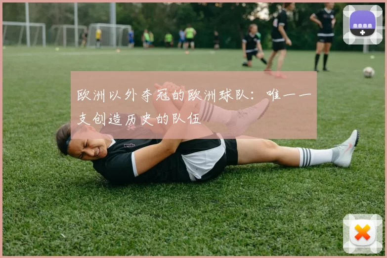 欧洲以外夺冠的欧洲球队：唯一一支创造历史的队伍