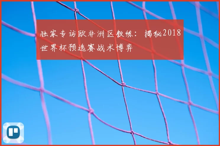 独家专访欧非洲区教练：揭秘2018世界杯预选赛战术博弈