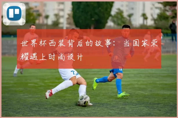 世界杯西装背后的故事：当国家荣耀遇上时尚设计