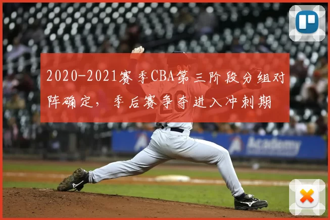 2020-2021赛季CBA第三阶段分组对阵确定,季后赛争夺进入冲刺期
