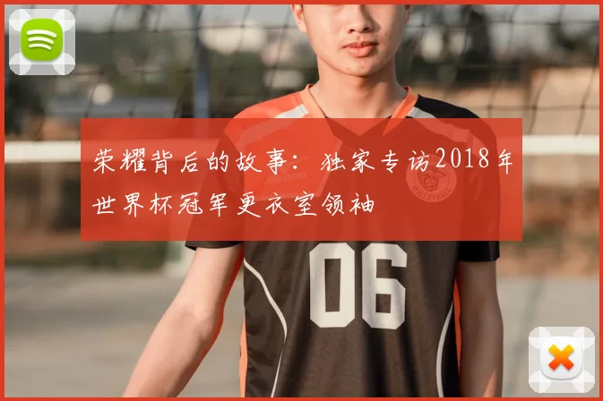 荣耀背后的故事：独家专访2018年世界杯冠军更衣室领袖