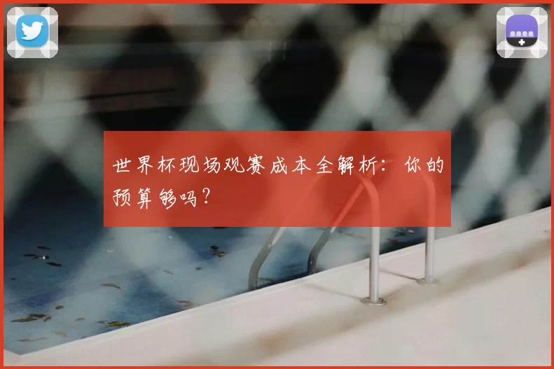 世界杯现场观赛成本全解析：你的预算够吗？